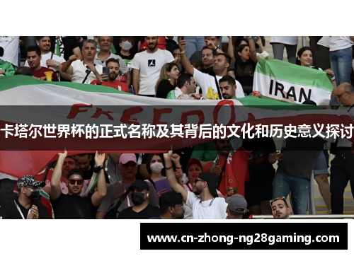 卡塔尔世界杯的正式名称及其背后的文化和历史意义探讨 卡塔尔世界杯的正式名称及其背后的文化和历史意义探讨