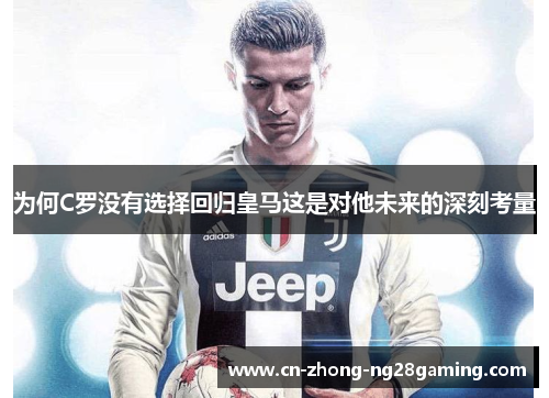 为何C罗没有选择回归皇马这是对他未来的深刻考量