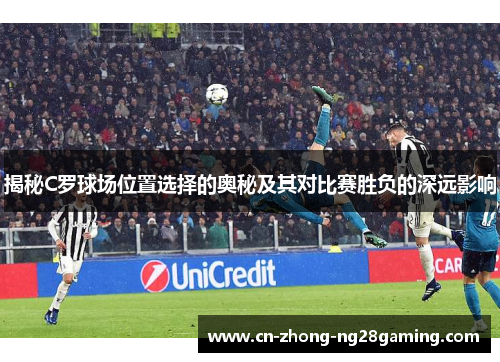 揭秘C罗球场位置选择的奥秘及其对比赛胜负的深远影响 揭秘C罗球场位置选择的奥秘及其对比赛胜负的深远影响