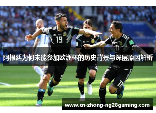 阿根廷为何未能参加欧洲杯的历史背景与深层原因解析