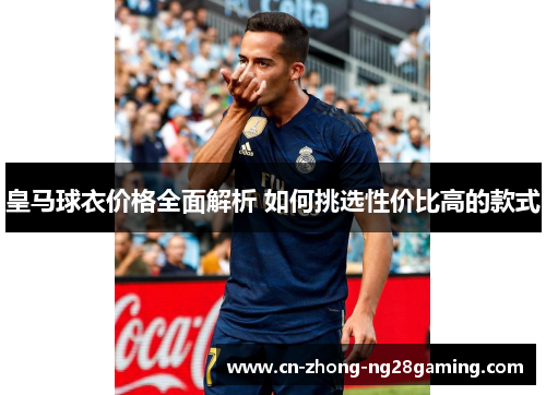 皇马球衣价格全面解析 如何挑选性价比高的款式 皇马球衣价格全面解析 如何挑选性价比高的款式