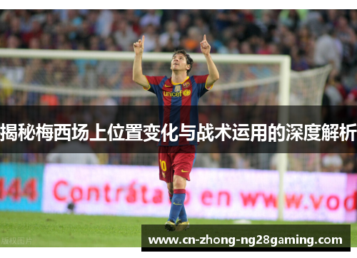 揭秘梅西场上位置变化与战术运用的深度解析 揭秘梅西场上位置变化与战术运用的深度解析
