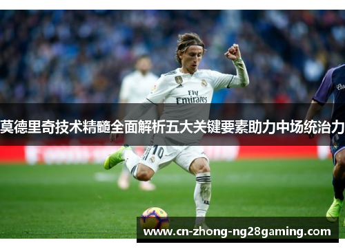 莫德里奇技术精髓全面解析五大关键要素助力中场统治力 莫德里奇技术精髓全面解析五大关键要素助力中场统治力