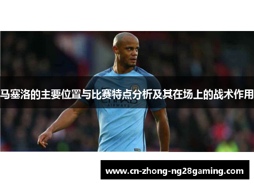 马塞洛的主要位置与比赛特点分析及其在场上的战术作用 马塞洛的主要位置与比赛特点分析及其在场上的战术作用