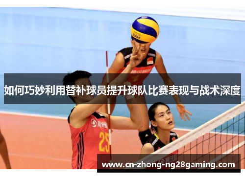 如何巧妙利用替补球员提升球队比赛表现与战术深度