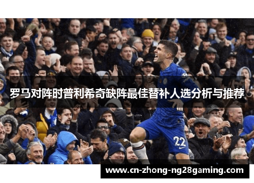 罗马对阵时普利希奇缺阵最佳替补人选分析与推荐 罗马对阵时普利希奇缺阵最佳替补人选分析与推荐