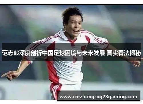 范志毅深度剖析中国足球困境与未来发展 真实看法揭秘