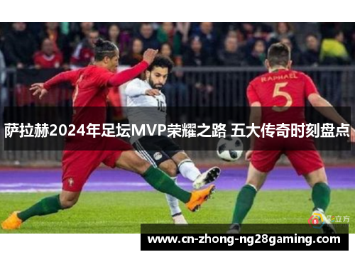 萨拉赫2024年足坛MVP荣耀之路 五大传奇时刻盘点