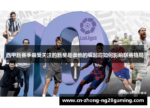西甲新赛季最受关注的新星是谁他的崛起将如何影响联赛格局