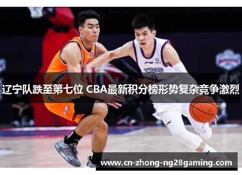 辽宁队跌至第七位 CBA最新积分榜形势复杂竞争激烈