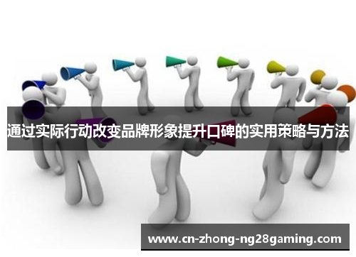 通过实际行动改变品牌形象提升口碑的实用策略与方法 通过实际行动改变品牌形象提升口碑的实用策略与方法