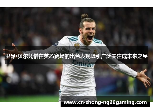 里昂·贝尔凭借在英乙赛场的出色表现吸引广泛关注成未来之星 里昂·贝尔凭借在英乙赛场的出色表现吸引广泛关注成未来之星