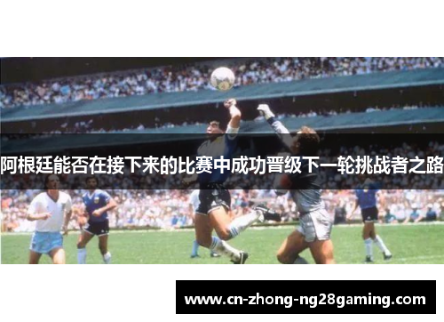 阿根廷能否在接下来的比赛中成功晋级下一轮挑战者之路