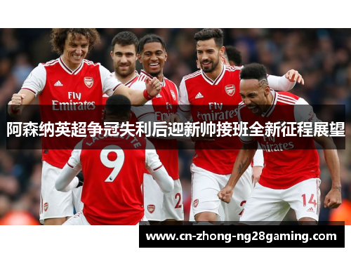 阿森纳英超争冠失利后迎新帅接班全新征程展望