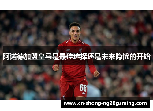 阿诺德加盟皇马是最佳选择还是未来隐忧的开始