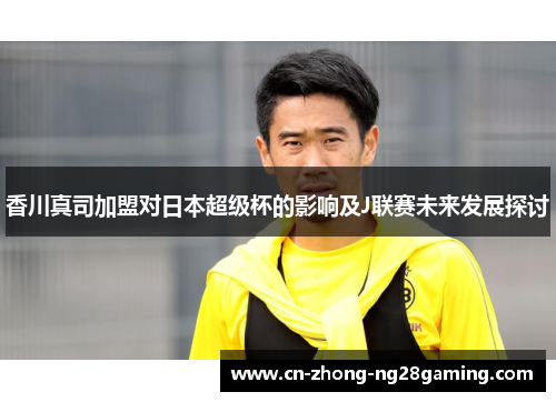 香川真司加盟对日本超级杯的影响及J联赛未来发展探讨