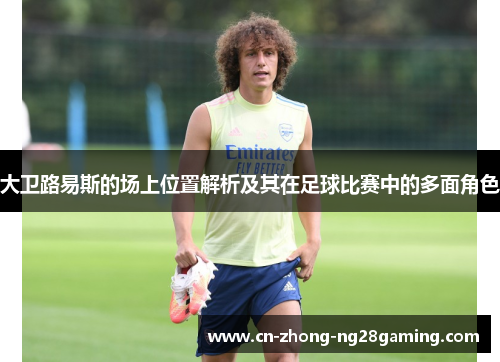 大卫路易斯的场上位置解析及其在足球比赛中的多面角色 大卫路易斯的场上位置解析及其在足球比赛中的多面角色