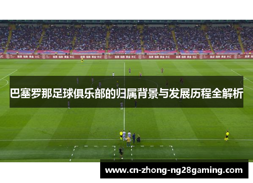 巴塞罗那足球俱乐部的归属背景与发展历程全解析 巴塞罗那足球俱乐部的归属背景与发展历程全解析