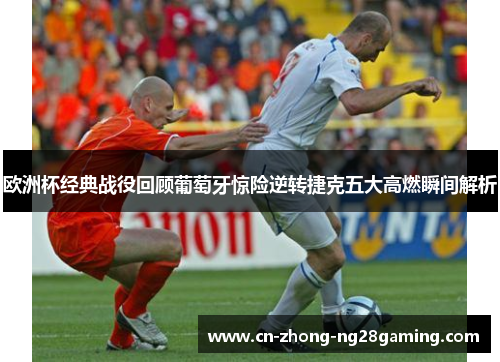 欧洲杯经典战役回顾葡萄牙惊险逆转捷克五大高燃瞬间解析