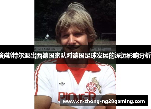 舒斯特尔退出西德国家队对德国足球发展的深远影响分析 舒斯特尔退出西德国家队对德国足球发展的深远影响分析