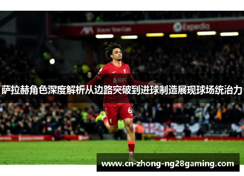 萨拉赫角色深度解析从边路突破到进球制造展现球场统治力