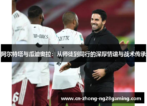 阿尔特塔与瓜迪奥拉：从师徒到同行的深厚情谊与战术传承