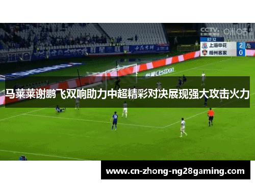 马莱莱谢鹏飞双响助力中超精彩对决展现强大攻击火力 马莱莱谢鹏飞双响助力中超精彩对决展现强大攻击火力