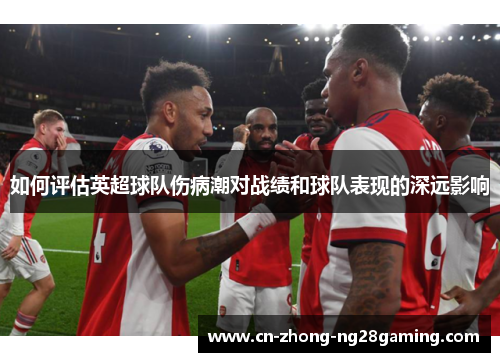 如何评估英超球队伤病潮对战绩和球队表现的深远影响