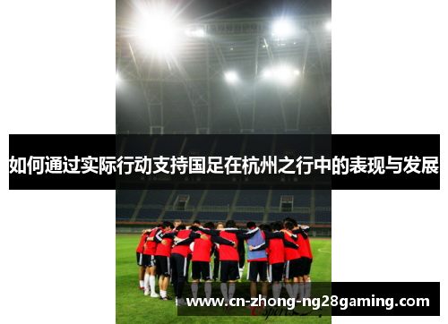 如何通过实际行动支持国足在杭州之行中的表现与发展 如何通过实际行动支持国足在杭州之行中的表现与发展