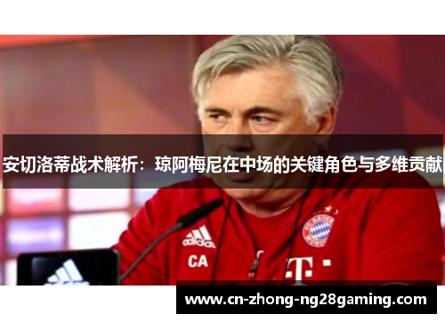 安切洛蒂战术解析:琼阿梅尼在中场的关键角色与多维贡献 安切洛蒂战术解析:琼阿梅尼在中场的关键角色与多维贡献