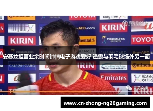 安赛龙坦言业余时间钟情电子游戏爱好 透露与羽毛球场外另一面