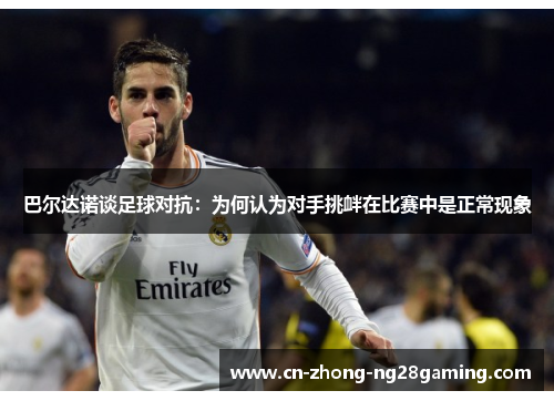 巴尔达诺谈足球对抗:为何认为对手挑衅在比赛中是正常现象 巴尔达诺谈足球对抗:为何认为对手挑衅在比赛中是正常现象