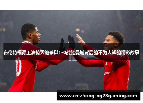 布伦特福德上演惊天绝杀以1-0战胜曼城背后的不为人知的精彩故事