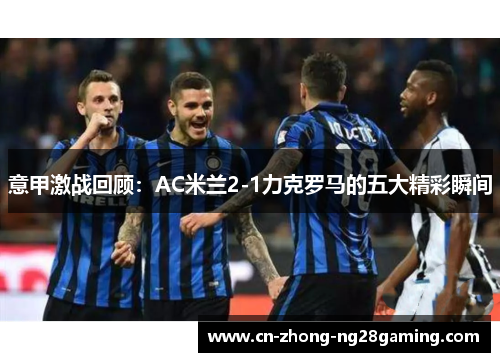 意甲激战回顾：AC米兰2-1力克罗马的五大精彩瞬间