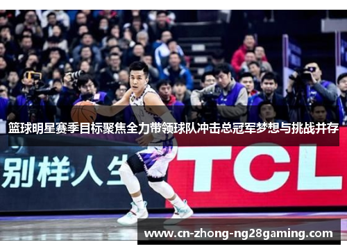 篮球明星赛季目标聚焦全力带领球队冲击总冠军梦想与挑战并存