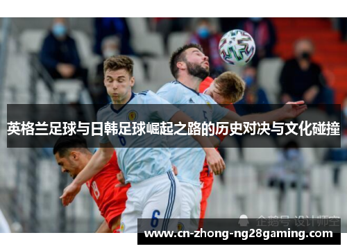 英格兰足球与日韩足球崛起之路的历史对决与文化碰撞