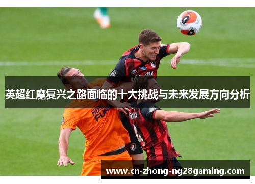 英超红魔复兴之路面临的十大挑战与未来发展方向分析