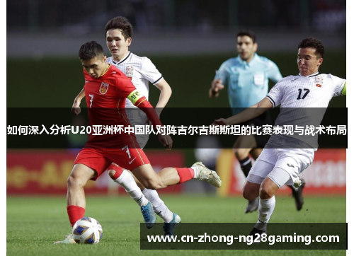 如何深入分析U20亚洲杯中国队对阵吉尔吉斯斯坦的比赛表现与战术布局