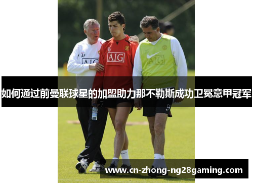 如何通过前曼联球星的加盟助力那不勒斯成功卫冕意甲冠军