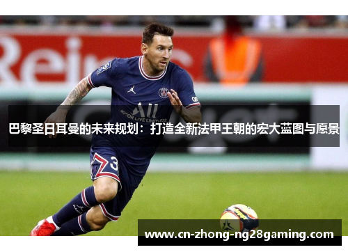 巴黎圣日耳曼的未来规划：打造全新法甲王朝的宏大蓝图与愿景
