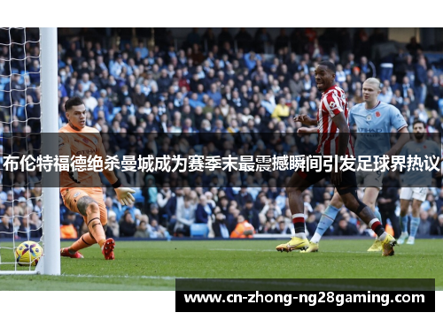 布伦特福德绝杀曼城成为赛季末最震撼瞬间引发足球界热议