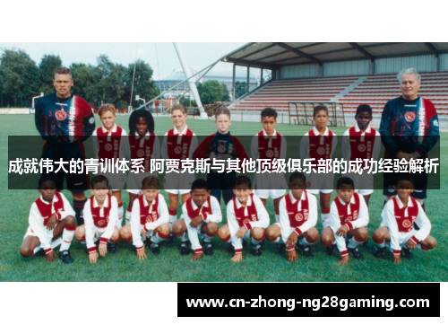 成就伟大的青训体系 阿贾克斯与其他顶级俱乐部的成功经验解析