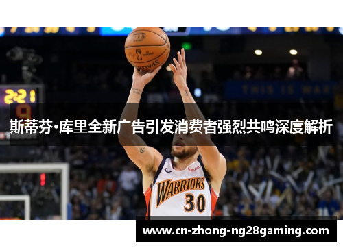 斯蒂芬·库里全新广告引发消费者强烈共鸣深度解析