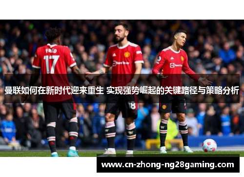 曼联如何在新时代迎来重生 实现强势崛起的关键路径与策略分析 曼联如何在新时代迎来重生 实现强势崛起的关键路径与策略分析