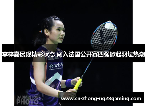 李梓嘉展现精彩状态 闯入法国公开赛四强掀起羽坛热潮 李梓嘉展现精彩状态 闯入法国公开赛四强掀起羽坛热潮