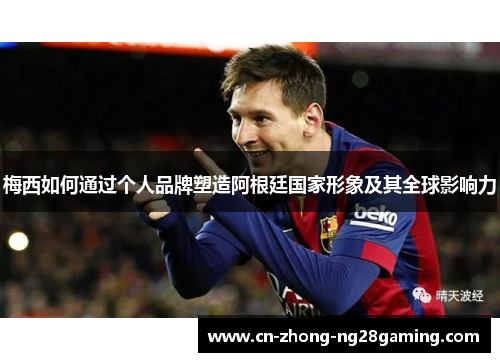 梅西如何通过个人品牌塑造阿根廷国家形象及其全球影响力