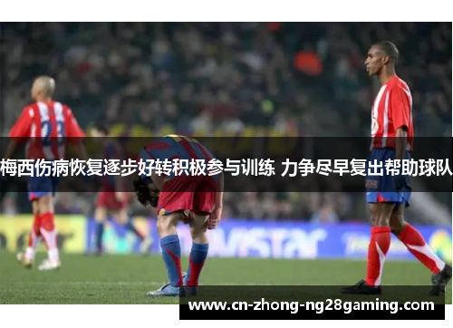 梅西伤病恢复逐步好转积极参与训练 力争尽早复出帮助球队