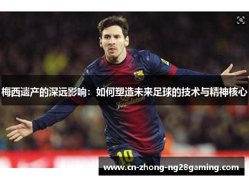 梅西遗产的深远影响：如何塑造未来足球的技术与精神核心