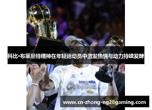 科比·布莱恩特精神在年轻运动员中激发热情与动力持续发酵
