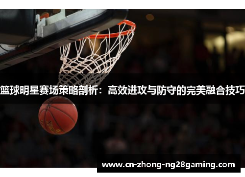 篮球明星赛场策略剖析：高效进攻与防守的完美融合技巧